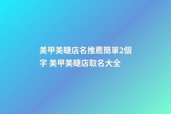 美甲美睫店名推薦簡單2個字 美甲美睫店取名大全-第1張-店鋪起名-玄機派